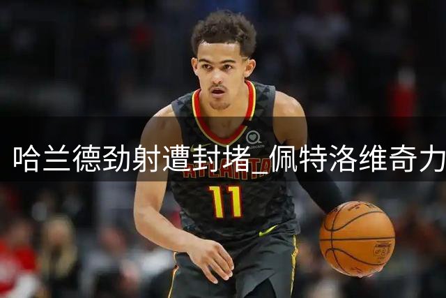 哈兰德劲射遭封堵 佩特洛维奇力保球门不失