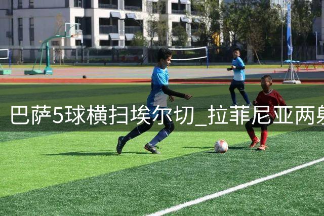 巴萨5球横扫埃尔切 拉菲尼亚两射一传闪耀全场