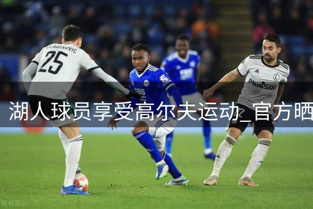 湖人球员享受高尔夫运动 官方晒出休闲照片