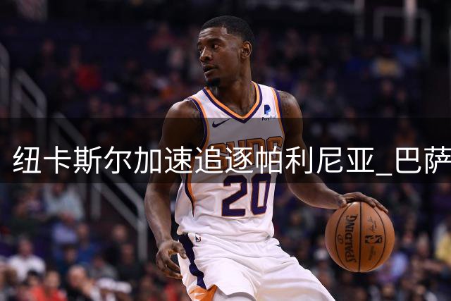 纽卡斯尔加速追逐帕利尼亚 巴萨评估哲凯赖什转会可行性